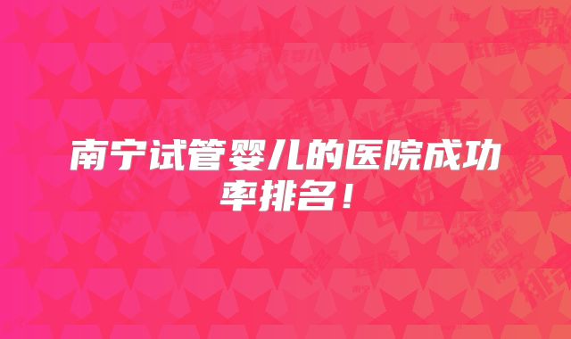 南宁试管婴儿的医院成功率排名！