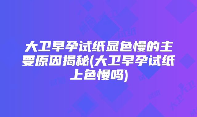 大卫早孕试纸显色慢的主要原因揭秘(大卫早孕试纸上色慢吗)