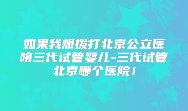 如果我想拨打北京公立医院三代试管婴儿-三代试管北京哪个医院！