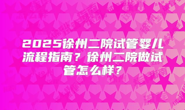 2025徐州二院试管婴儿流程指南？徐州二院做试管怎么样？
