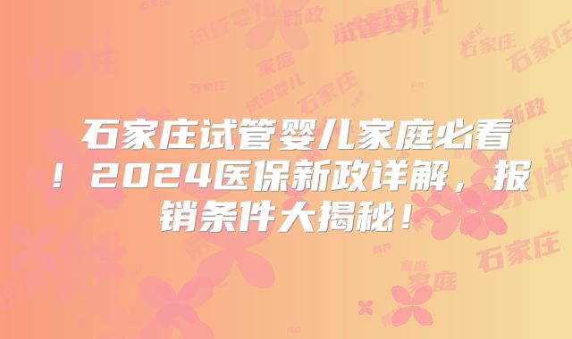 ‌石家庄试管婴儿家庭必看！2024医保新政详解，报销条件大揭秘！