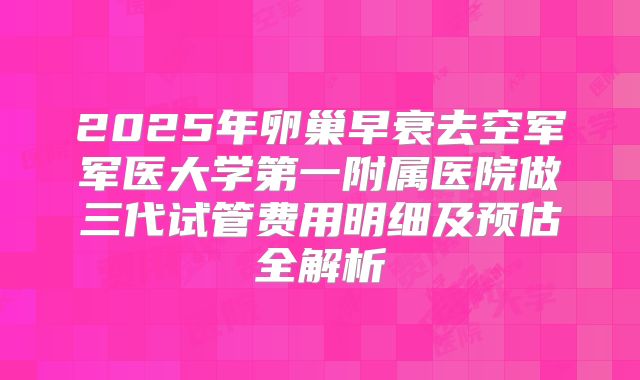 2025年卵巢早衰去空军军医大学第一附属医院做三代试管费用明细及预估全解析