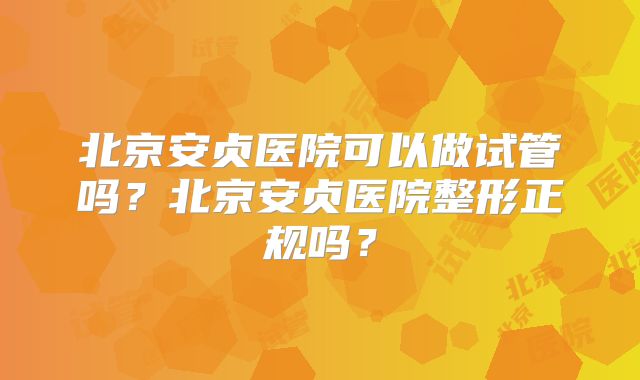 北京安贞医院可以做试管吗？北京安贞医院整形正规吗？