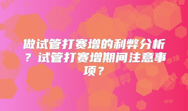 做试管打赛增的利弊分析？试管打赛增期间注意事项？