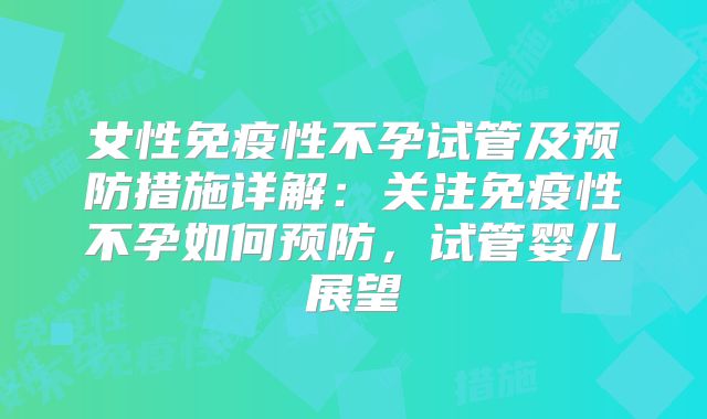 女性免疫性不孕试管及预防措施详解:关注免疫性不孕如何预防,试管婴儿展望