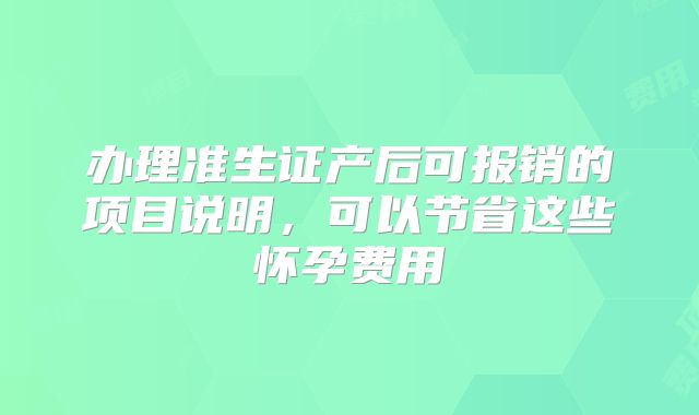办理准生证产后可报销的项目说明，可以节省这些怀孕费用