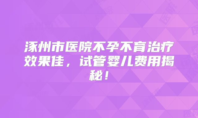 涿州市医院不孕不育治疗效果佳，试管婴儿费用揭秘！