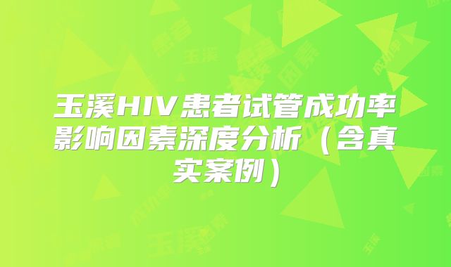 玉溪HIV患者试管成功率影响因素深度分析(含真实案例)