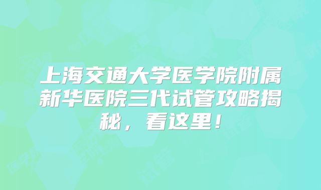 上海交通大学医学院附属新华医院三代试管攻略揭秘，看这里！