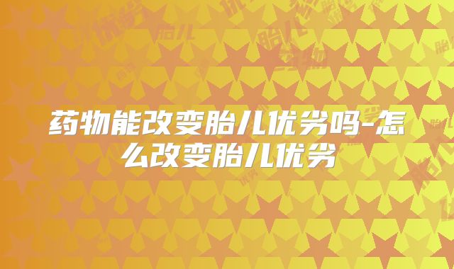 药物能改变胎儿优劣吗-怎么改变胎儿优劣
