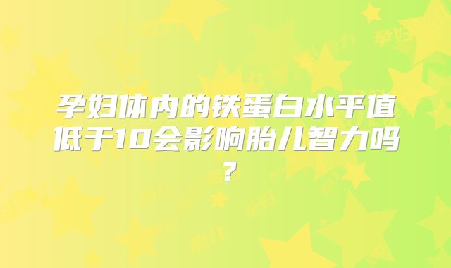 孕妇体内的铁蛋白水平值低于10会影响胎儿智力吗？