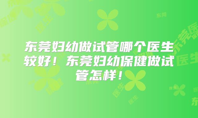 东莞妇幼做试管哪个医生较好！东莞妇幼保健做试管怎样！