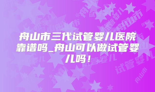 舟山市三代试管婴儿医院靠谱吗_舟山可以做试管婴儿吗！