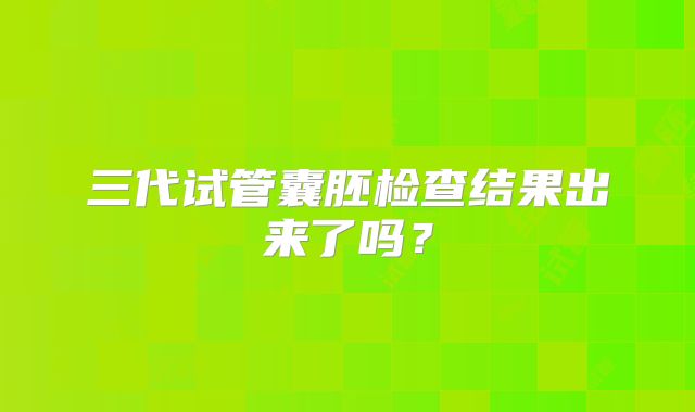 三代试管囊胚检查结果出来了吗？