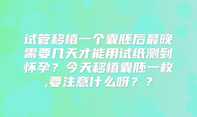 试管移植一个囊胚后最晚需要几天才能用试纸测到怀孕?今天移植囊胚一枚,要注意什么呀??