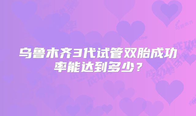 乌鲁木齐3代试管双胎成功率能达到多少？
