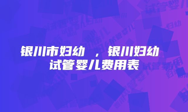 银川市妇幼 ,银川妇幼 试管婴儿费用表