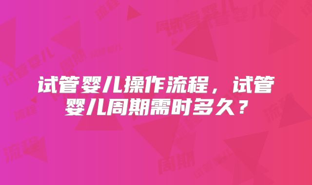 试管婴儿操作流程，试管婴儿周期需时多久？