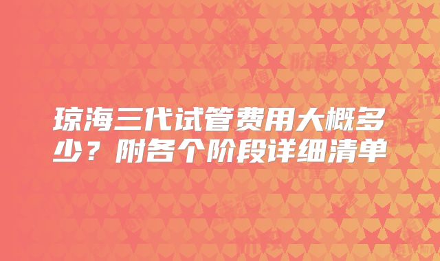 琼海三代试管费用大概多少？附各个阶段详细清单