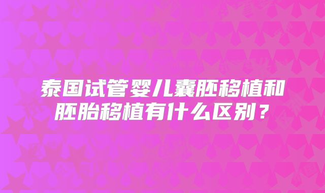 泰国试管婴儿囊胚移植和胚胎移植有什么区别?