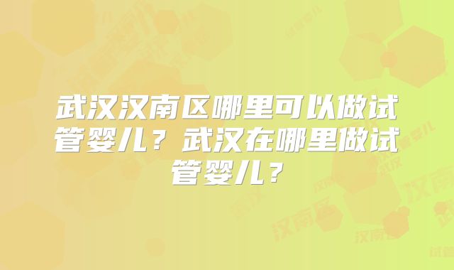 武汉汉南区哪里可以做试管婴儿？武汉在哪里做试管婴儿？