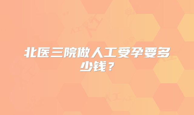北医三院做人工受孕要多少钱？