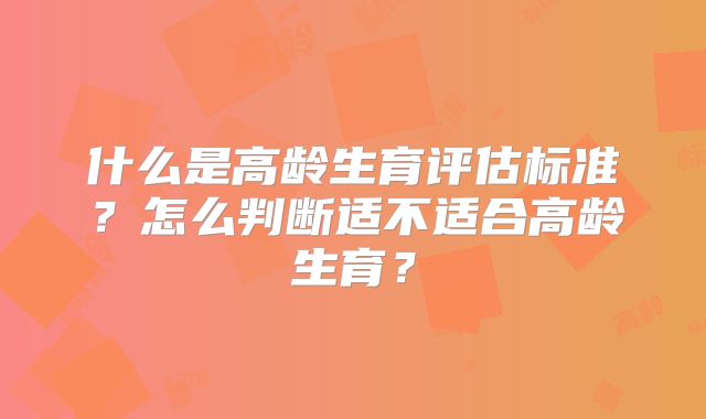 什么是高龄生育评估标准?怎么判断适不适合高龄生育?