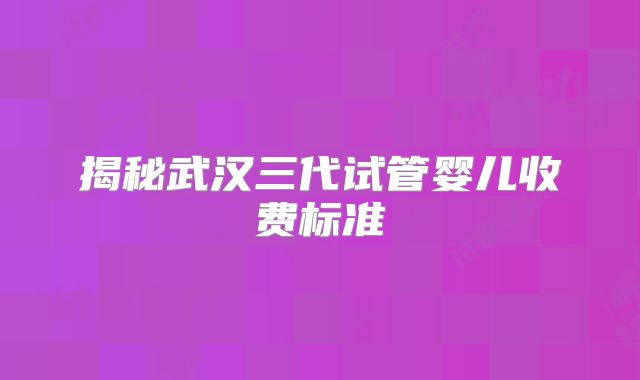 揭秘武汉三代试管婴儿收费标准