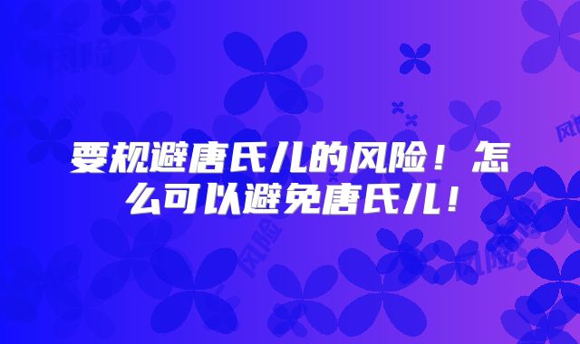 要规避唐氏儿的风险!怎么可以避免唐氏儿!