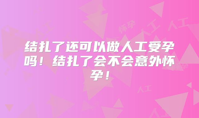 结扎了还可以做人工受孕吗!结扎了会不会意外怀孕!