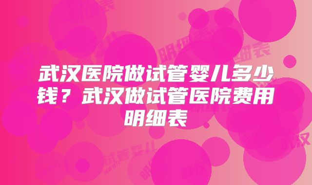 武汉医院做试管婴儿多少钱?武汉做试管医院费用明细表