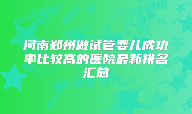 河南郑州做试管婴儿成功率比较高的医院最新排名汇总