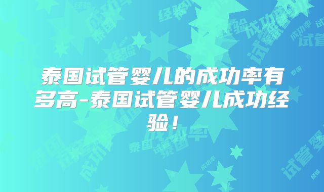 泰国试管婴儿的成功率有多高-泰国试管婴儿成功经验！