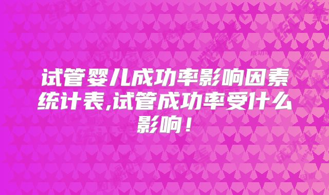 试管婴儿成功率影响因素统计表,试管成功率受什么影响！