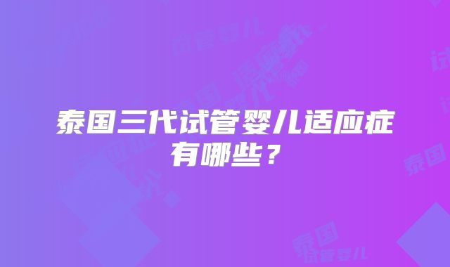 泰国三代试管婴儿适应症有哪些?