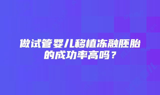 做试管婴儿移植冻融胚胎的成功率高吗？