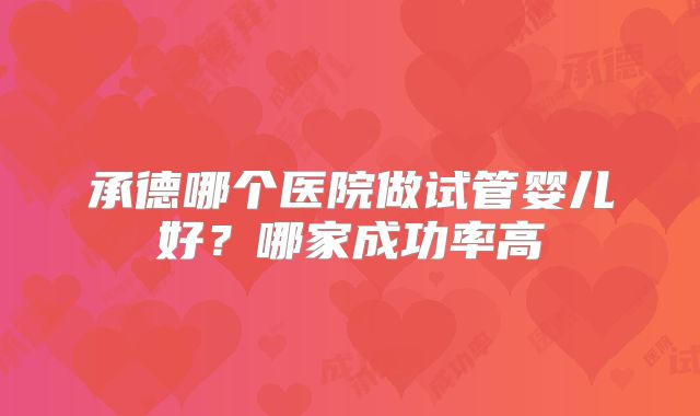 承德哪个医院做试管婴儿好？哪家成功率高