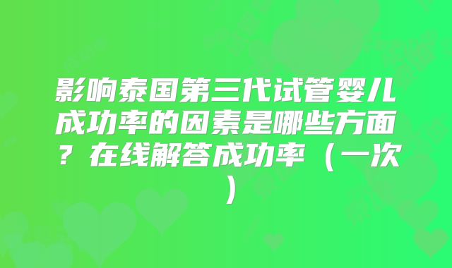 影响泰国第三代试管婴儿成功率的因素是哪些方面？在线解答成功率（一次）