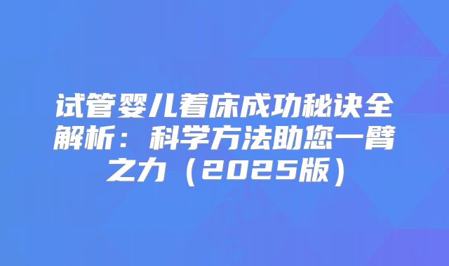 试管婴儿着床成功秘诀全解析：科学方法助您一臂之力（2025版）
