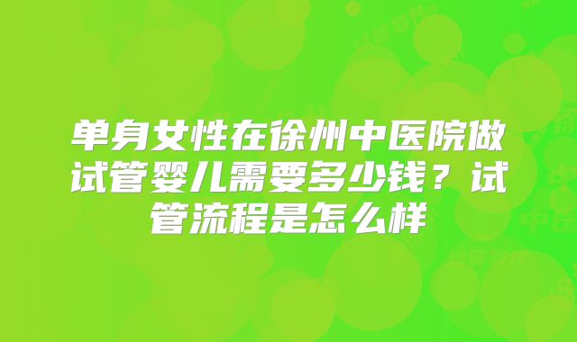 单身女性在徐州中医院做试管婴儿需要多少钱？试管流程是怎么样