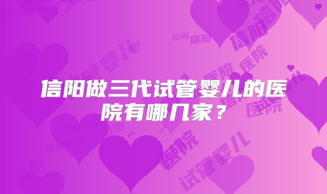 信阳做三代试管婴儿的医院有哪几家?