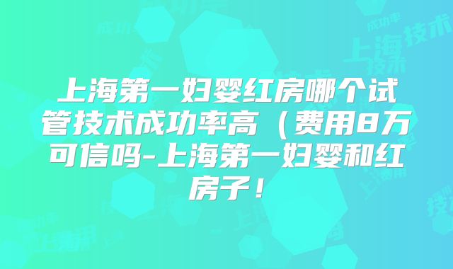 上海第一妇婴红房哪个试管技术成功率高(费用8万可信吗-上海第一妇婴和红房子!