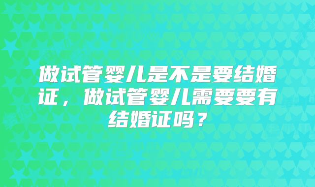 做试管婴儿是不是要结婚证，做试管婴儿需要要有结婚证吗？