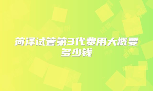 菏泽试管第3代费用大概要多少钱