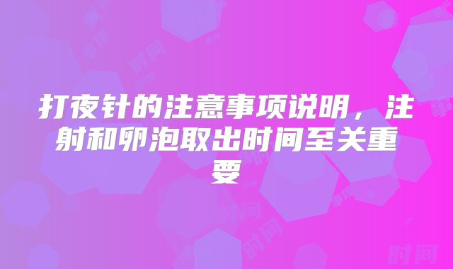 打夜针的注意事项说明,注射和卵泡取出时间至关重要