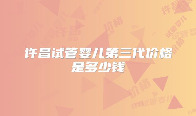 许昌试管婴儿第三代价格是多少钱