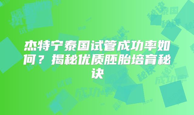 杰特宁泰国试管成功率如何？揭秘优质胚胎培育秘诀