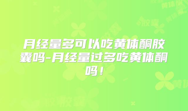 月经量多可以吃黄体酮胶囊吗-月经量过多吃黄体酮吗！