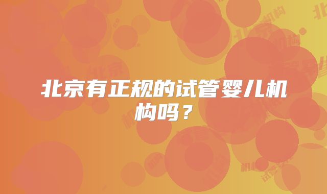 北京有正规的试管婴儿机构吗？
