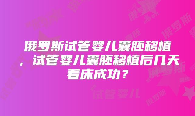 俄罗斯试管婴儿囊胚移植，试管婴儿囊胚移植后几天着床成功？
